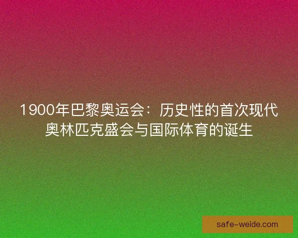 1900年巴黎奥运会：历史性的首次现代奥林匹克盛会与国际体育的诞生