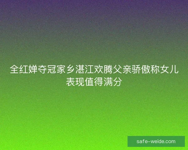 全红婵夺冠家乡湛江欢腾父亲骄傲称女儿表现值得满分