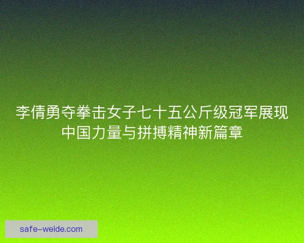 李倩勇夺拳击女子七十五公斤级冠军展现中国力量与拼搏精神新篇章
