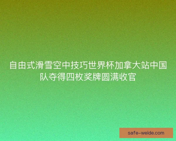 自由式滑雪空中技巧世界杯加拿大站中国队夺得四枚奖牌圆满收官