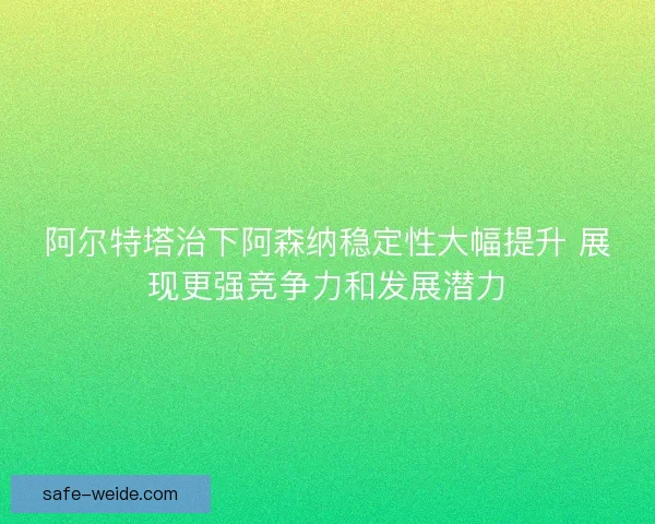 阿尔特塔治下阿森纳稳定性大幅提升 展现更强竞争力和发展潜力