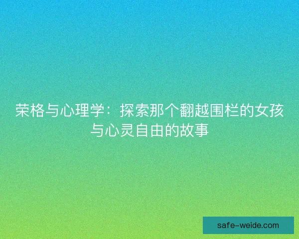 荣格与心理学：探索那个翻越围栏的女孩与心灵自由的故事