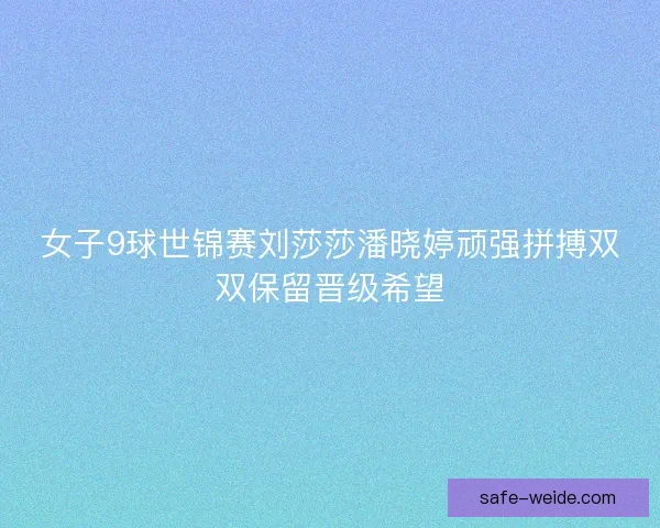 女子9球世锦赛刘莎莎潘晓婷顽强拼搏双双保留晋级希望